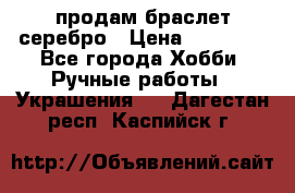 продам браслет серебро › Цена ­ 10 000 - Все города Хобби. Ручные работы » Украшения   . Дагестан респ.,Каспийск г.